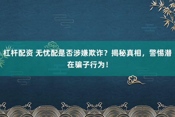 杠杆配资 无忧配是否涉嫌欺诈?揭秘真相,警惕潜在骗子行为!