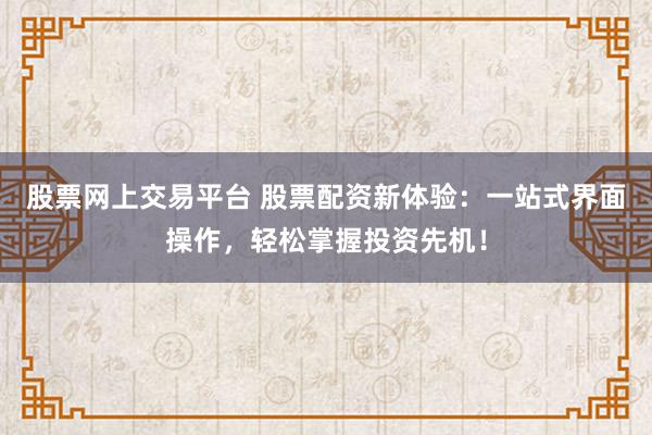 股票网上交易平台 股票配资新体验:一站式界面操作,轻松掌握投资先机!