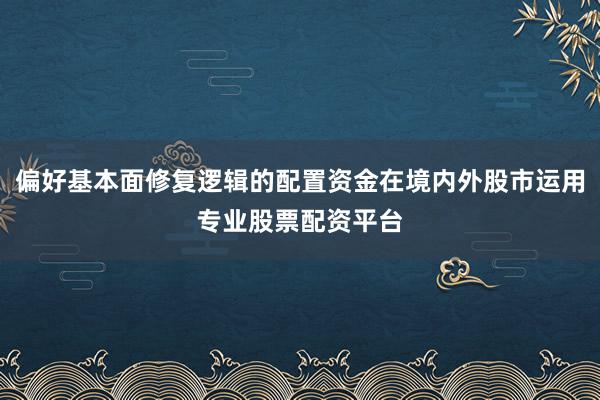 偏好基本面修复逻辑的配置资金在境内外股市运用专业股票配资平台
