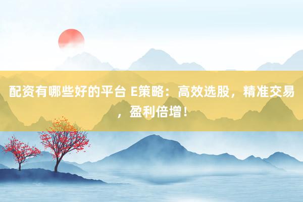 配资有哪些好的平台 E策略:高效选股,精准交易,盈利倍增!