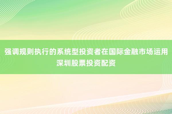 强调规则执行的系统型投资者在国际金融市场运用深圳股票投资配资