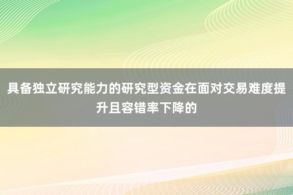 具备独立研究能力的研究型资金在面对交易难度提升且容错率下降的