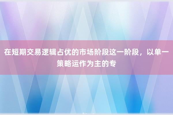 在短期交易逻辑占优的市场阶段这一阶段，以单一策略运作为主的专