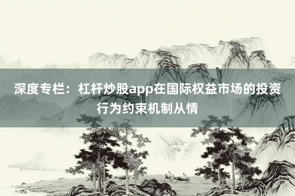 深度专栏：杠杆炒股app在国际权益市场的投资行为约束机制从情