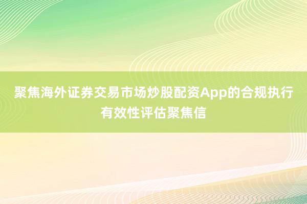 聚焦海外证券交易市场炒股配资App的合规执行有效性评估聚焦信
