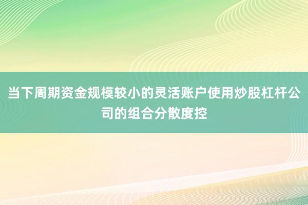 当下周期资金规模较小的灵活账户使用炒股杠杆公司的组合分散度控