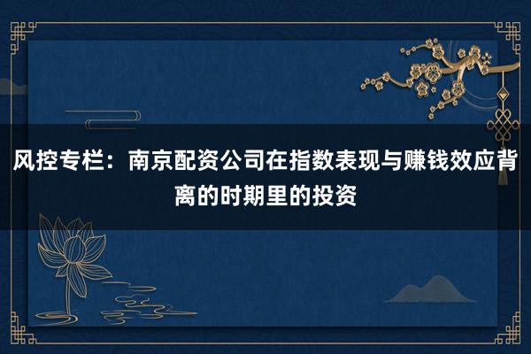 风控专栏：南京配资公司在指数表现与赚钱效应背离的时期里的投资