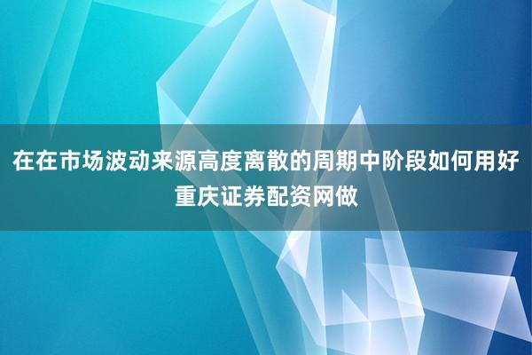 在在市场波动来源高度离散的周期中阶段如何用好重庆证券配资网做