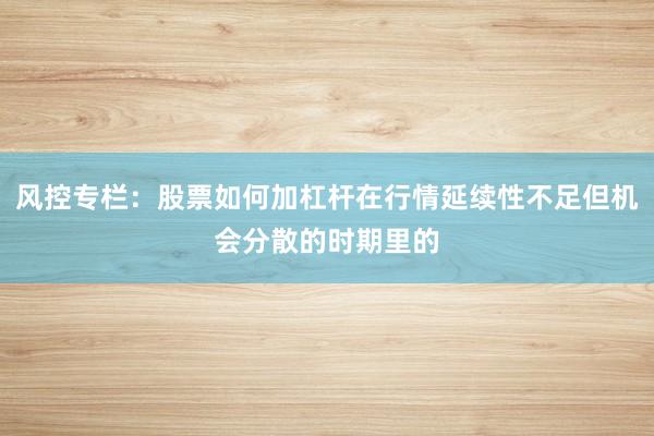 风控专栏:股票如何加杠杆在行情延续性不足但机会分散的时期里的