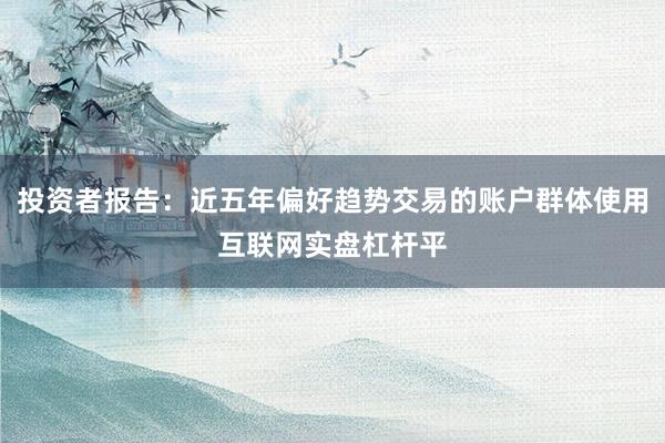 投资者报告：近五年偏好趋势交易的账户群体使用互联网实盘杠杆平