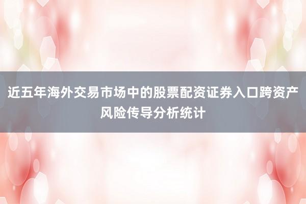近五年海外交易市场中的股票配资证券入口跨资产风险传导分析统计
