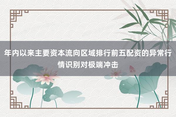 年内以来主要资本流向区域排行前五配资的异常行情识别对极端冲击