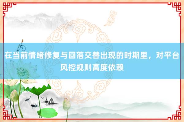 在当前情绪修复与回落交替出现的时期里，对平台风控规则高度依赖