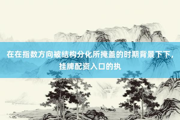 在在指数方向被结构分化所掩盖的时期背景下下，挂牌配资入口的执