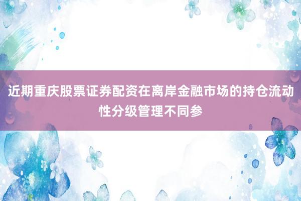 近期重庆股票证券配资在离岸金融市场的持仓流动性分级管理不同参