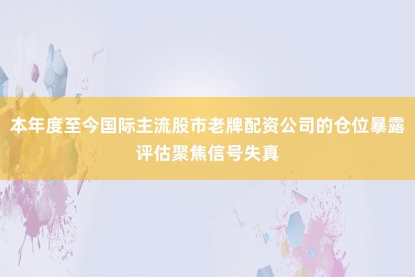 本年度至今国际主流股市老牌配资公司的仓位暴露评估聚焦信号失真