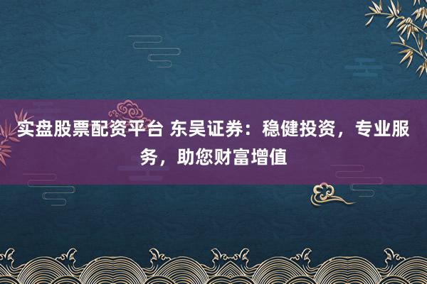 实盘股票配资平台 东吴证券：稳健投资，专业服务，助您财富增值