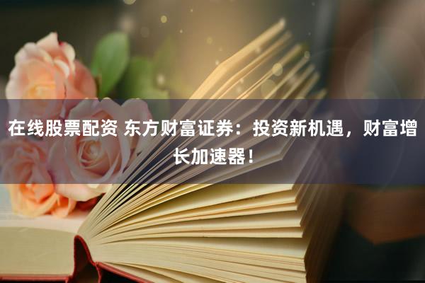在线股票配资 东方财富证券：投资新机遇，财富增长加速器！