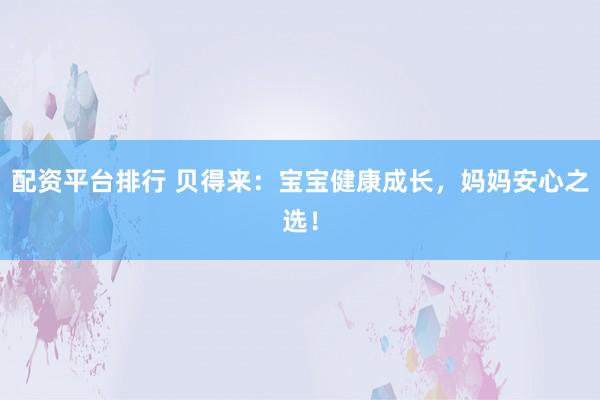 配资平台排行 贝得来：宝宝健康成长，妈妈安心之选！