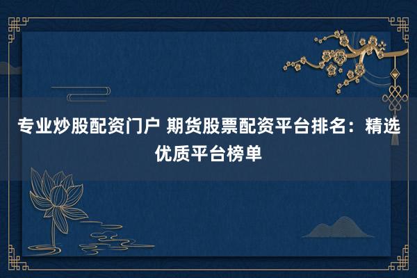 专业炒股配资门户 期货股票配资平台排名：精选优质平台榜单