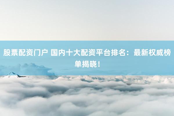 股票配资门户 国内十大配资平台排名：最新权威榜单揭晓！