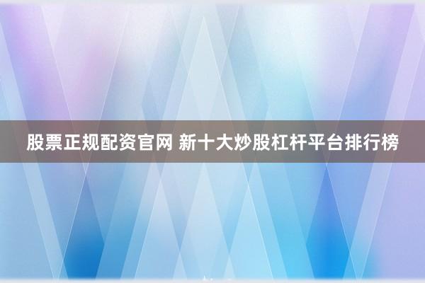 股票正规配资官网 新十大炒股杠杆平台排行榜