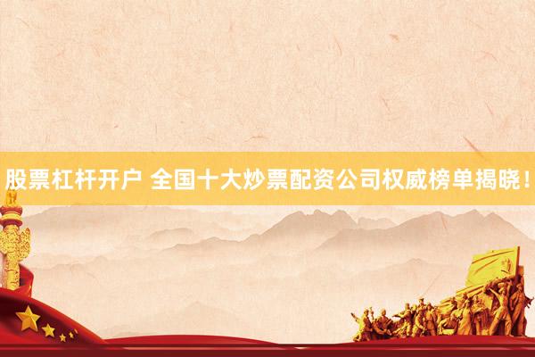 股票杠杆开户 全国十大炒票配资公司权威榜单揭晓！