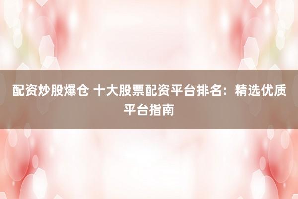 配资炒股爆仓 十大股票配资平台排名：精选优质平台指南