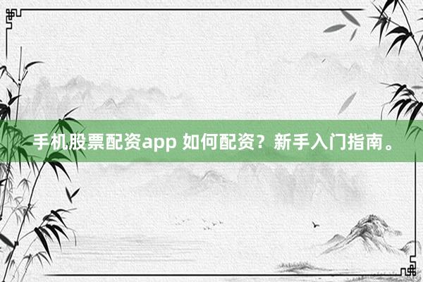 手机股票配资app 如何配资？新手入门指南。