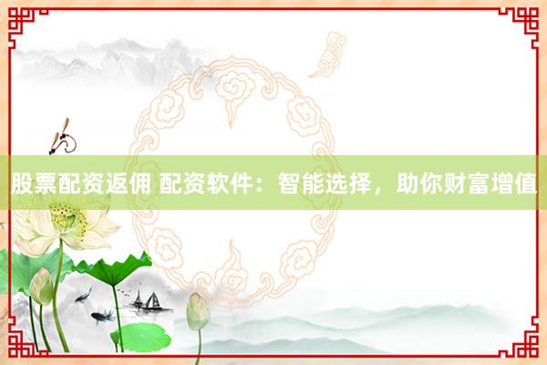 股票配资返佣 配资软件：智能选择，助你财富增值