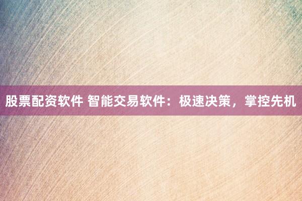 股票配资软件 智能交易软件：极速决策，掌控先机