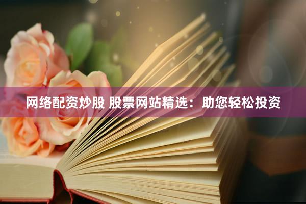 网络配资炒股 股票网站精选：助您轻松投资
