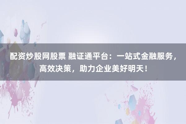 配资炒股网股票 融证通平台:一站式金融服务,高效决策,助力企业美好明天!