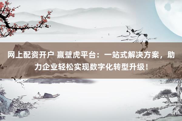 网上配资开户 赢壁虎平台：一站式解决方案，助力企业轻松实现数字化转型升级！