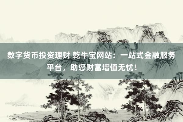 数字货币投资理财 乾牛宝网站：一站式金融服务平台，助您财富增值无忧！