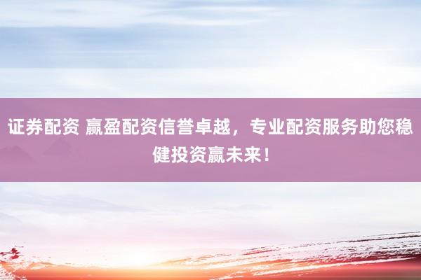 证券配资 赢盈配资信誉卓越,专业配资服务助您稳健投资赢未来!