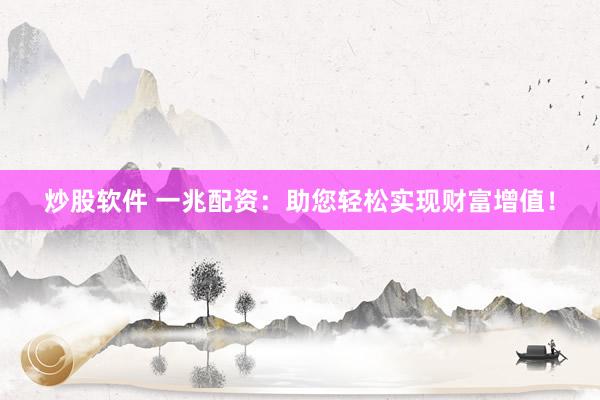 炒股软件 一兆配资:助您轻松实现财富增值!