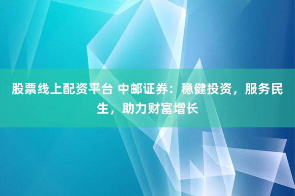 股票线上配资平台 中邮证券:稳健投资,服务民生,助力财富增长