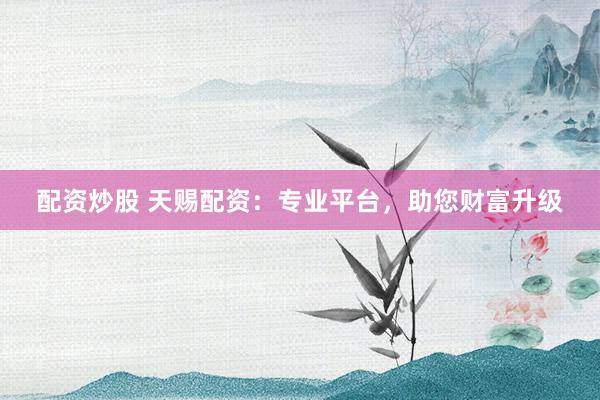 配资炒股 天赐配资：专业平台，助您财富升级