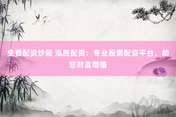 免费配资炒股 泓胜配资：专业股票配资平台，助您财富增值