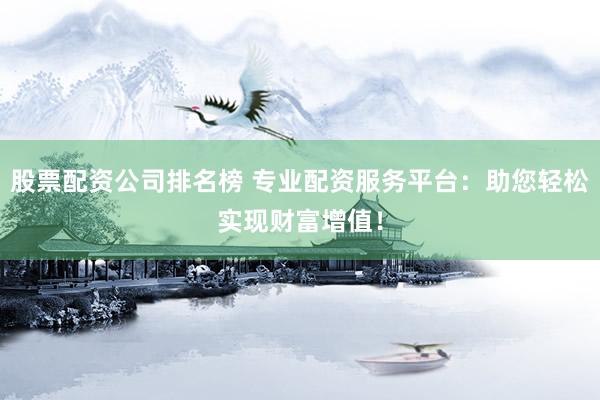 股票配资公司排名榜 专业配资服务平台：助您轻松实现财富增值！