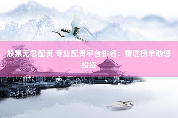 股票无息配资 专业配资平台排名：精选榜单助您投资