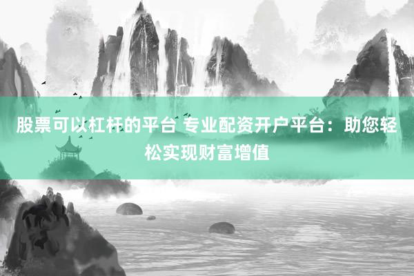 股票可以杠杆的平台 专业配资开户平台：助您轻松实现财富增值