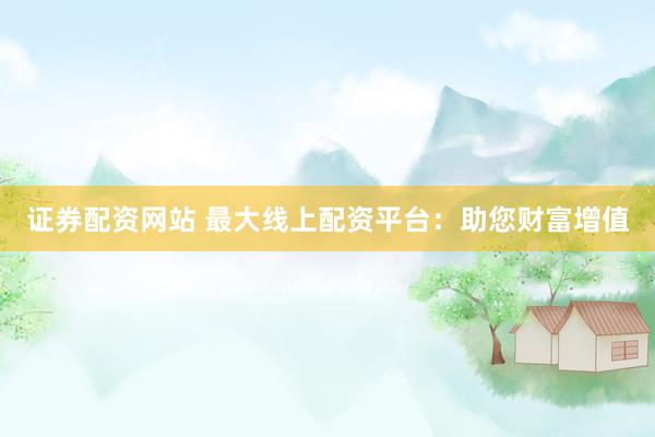 证券配资网站 最大线上配资平台:助您财富增值