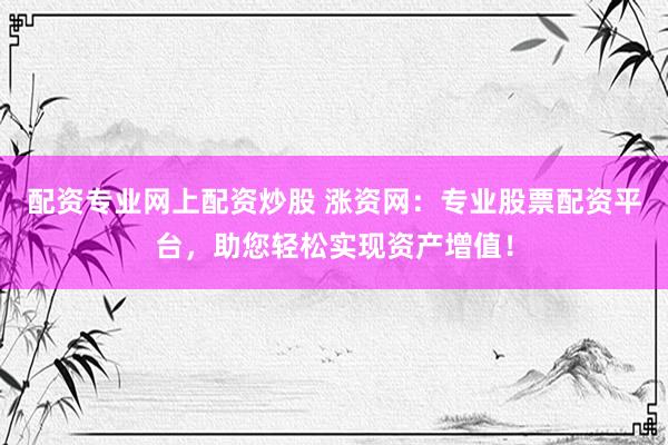 配资专业网上配资炒股 涨资网：专业股票配资平台，助您轻松实现资产增值！