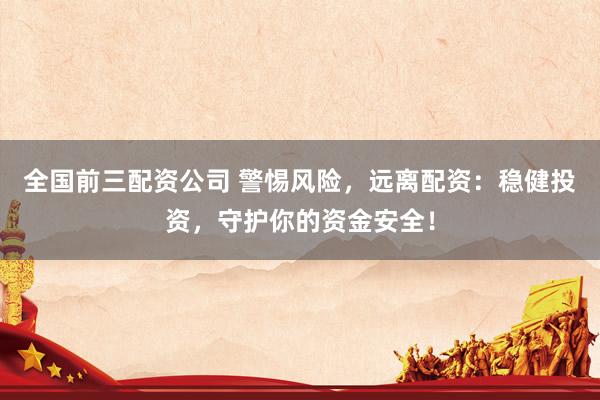 全国前三配资公司 警惕风险，远离配资：稳健投资，守护你的资金安全！