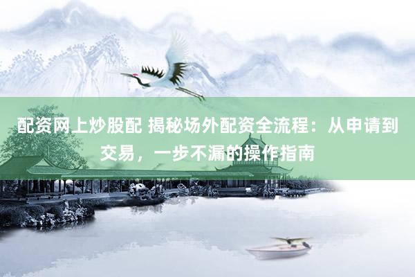 配资网上炒股配 揭秘场外配资全流程：从申请到交易，一步不漏的操作指南
