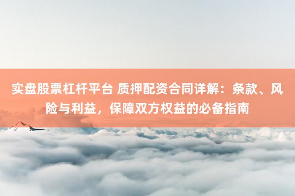 实盘股票杠杆平台 质押配资合同详解：条款、风险与利益，保障双方权益的必备指南