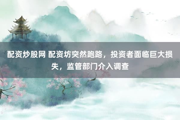 配资炒股网 配资坊突然跑路，投资者面临巨大损失，监管部门介入调查