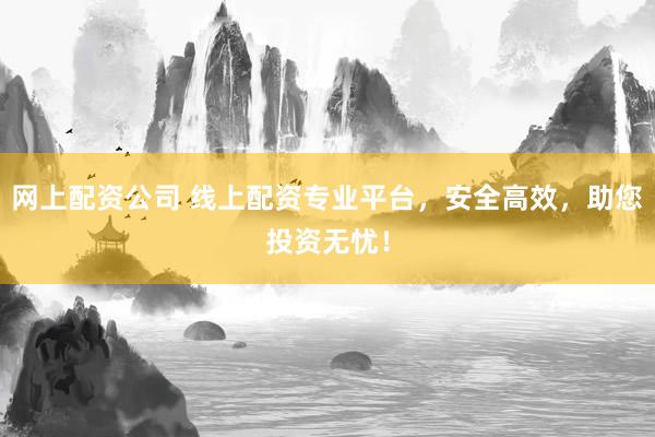 网上配资公司 线上配资专业平台，安全高效，助您投资无忧！